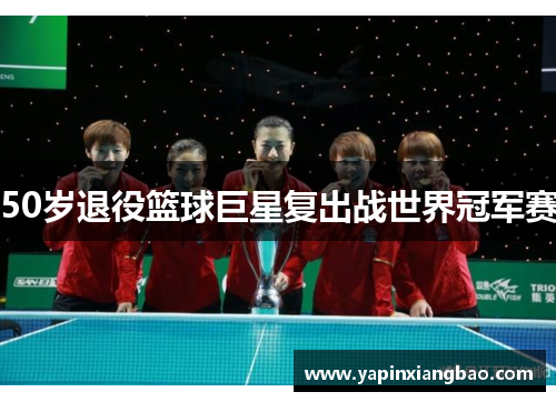 50岁退役篮球巨星复出战世界冠军赛