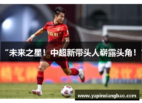 “未来之星！中超新带头人崭露头角！”