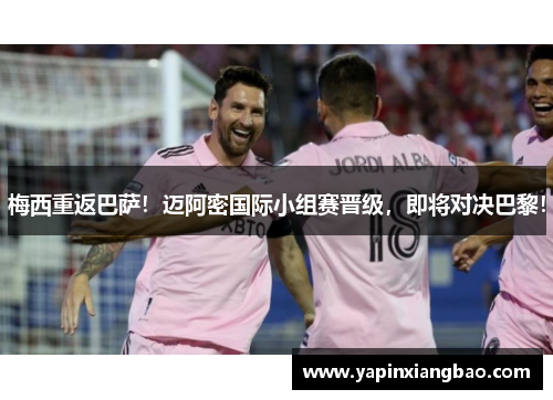 梅西重返巴萨！迈阿密国际小组赛晋级，即将对决巴黎！