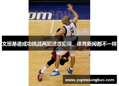文班基德成功挑战两犯进攻犯规，体育新闻都不一样